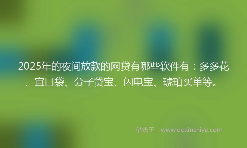 2025年的夜间放款的网贷有哪些软件有：多多花、宜口袋、分子贷宝、闪电宝、琥珀买单等。