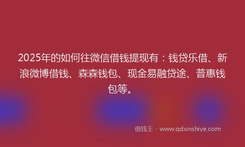 2025年的如何往微信借钱提现有：钱贷乐借、新浪微博借钱、森森钱包、现金易融贷途、普惠钱包等。