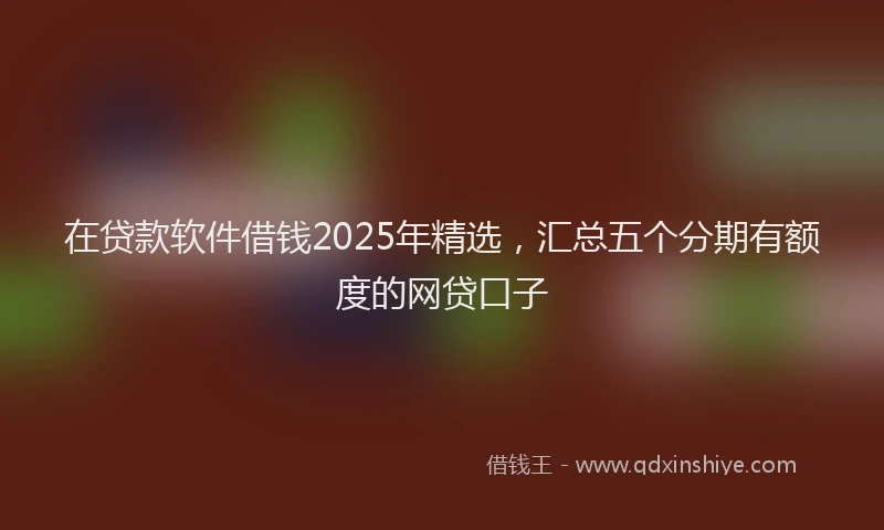 在贷款软件借钱2025年精选，汇总五个分期有额度的网贷口子