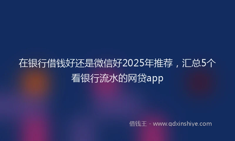 在银行借钱好还是微信好2025年推荐，汇总5个看银行流水的网贷app