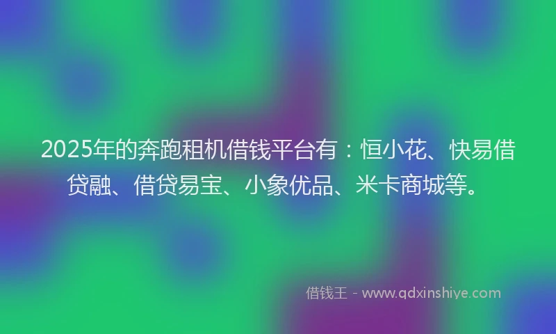 2025年的奔跑租机借钱平台有：恒小花、快易借贷融、借贷易宝、小象优品、米卡商城等。