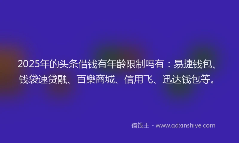 2025年的头条借钱有年龄限制吗有：易捷钱包、钱袋速贷融、百樂商城、信用飞、迅达钱包等。