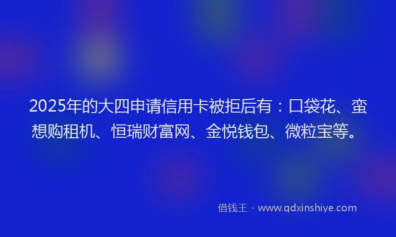 2025年的大四申请信用卡被拒后有：口袋花、蛮想购租机、恒瑞财富网、金悦钱包、微粒宝等。