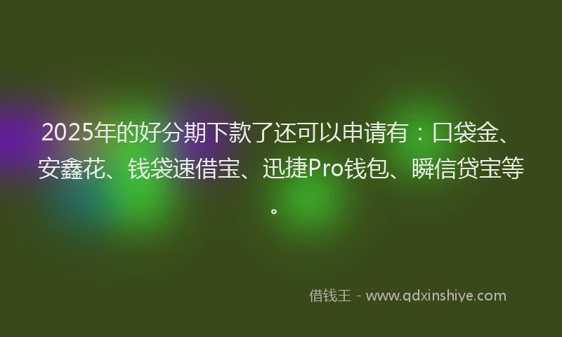 2025年的好分期下款了还可以申请有：口袋金、安鑫花、钱袋速借宝、迅捷Pro钱包、瞬信贷宝等。