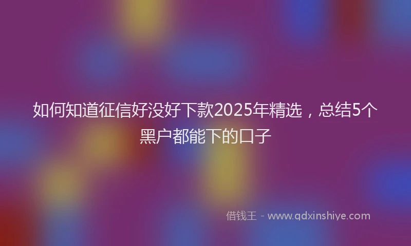 如何知道征信好没好下款2025年精选，总结5个黑户都能下的口子