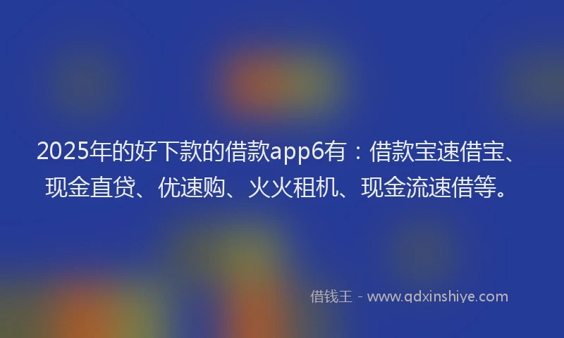2025年的好下款的借款app6有：借款宝速借宝、现金直贷、优速购、火火租机、现金流速借等。