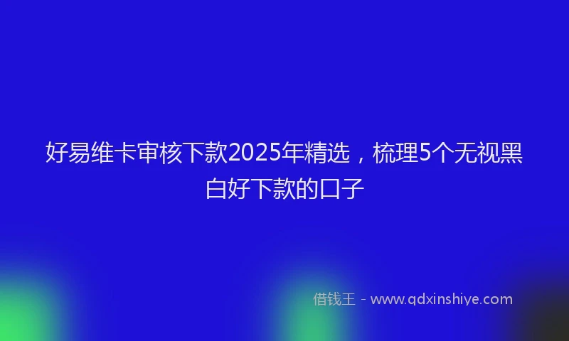 好易维卡审核下款2025年精选，梳理5个无视黑白好下款的口子
