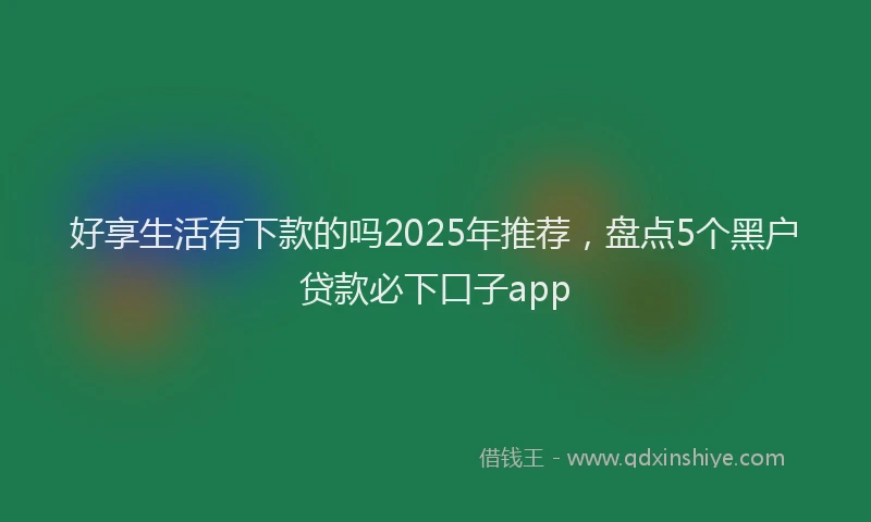 好享生活有下款的吗2025年推荐，盘点5个黑户贷款必下口子app