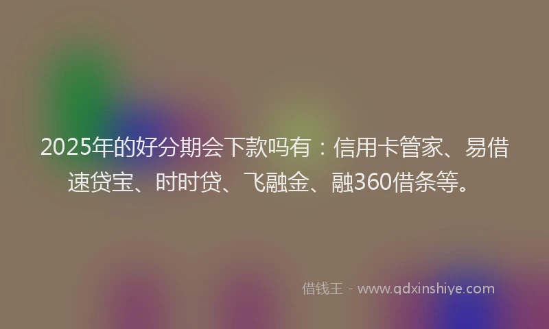 2025年的好分期会下款吗有：信用卡管家、易借速贷宝、时时贷、飞融金、融360借条等。