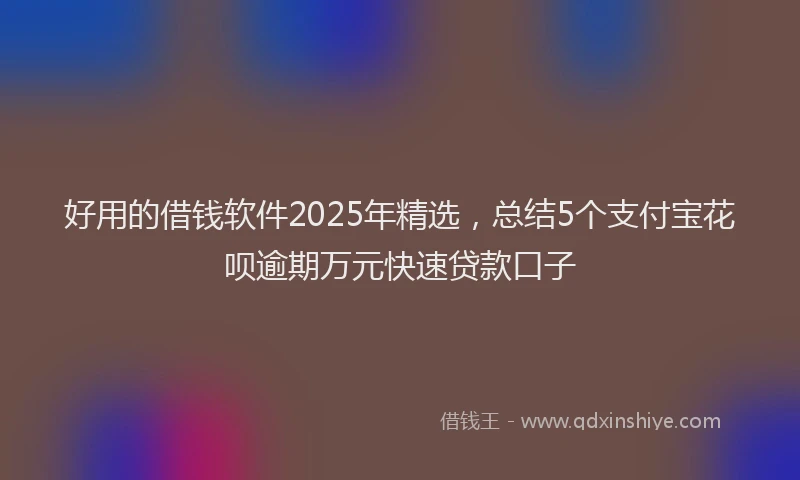 好用的借钱软件2025年精选，总结5个支付宝花呗逾期万元快速贷款口子