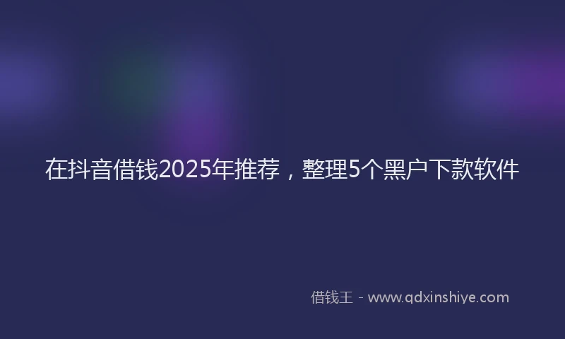 在抖音借钱2025年推荐，整理5个黑户下款软件