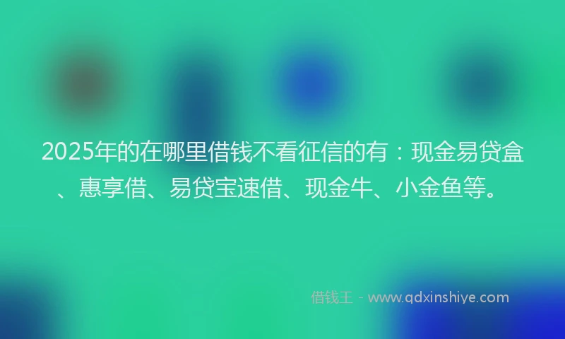 2025年的在哪里借钱不看征信的有：现金易贷盒、惠享借、易贷宝速借、现金牛、小金鱼等。