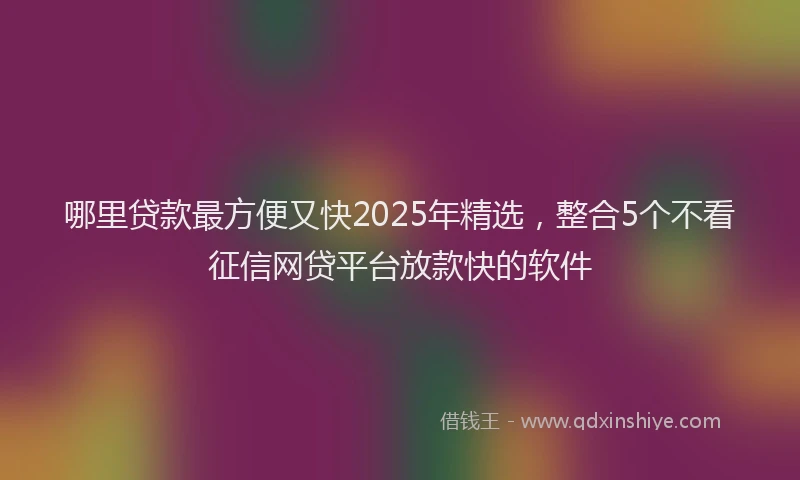 哪里贷款最方便又快2025年精选，整合5个不看征信网贷平台放款快的软件