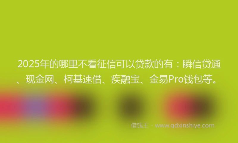 2025年的哪里不看征信可以贷款的有：瞬信贷通、现金网、柯基速借、疾融宝、金易Pro钱包等。