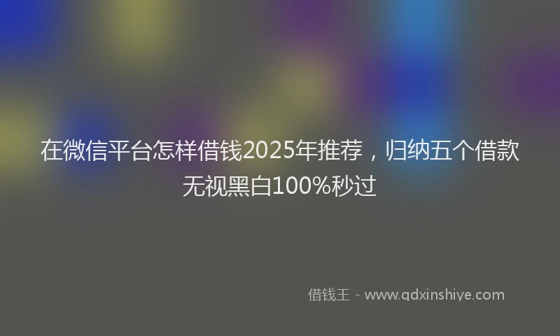 在微信平台怎样借钱2025年推荐，归纳五个借款无视黑白100%秒过