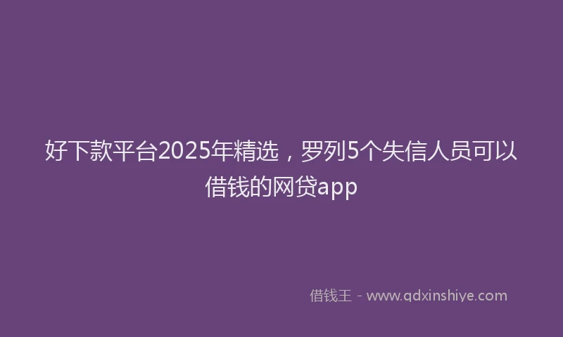 好下款平台2025年精选，罗列5个失信人员可以借钱的网贷app