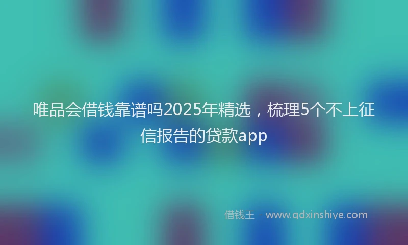 唯品会借钱靠谱吗2025年精选，梳理5个不上征信报告的贷款app