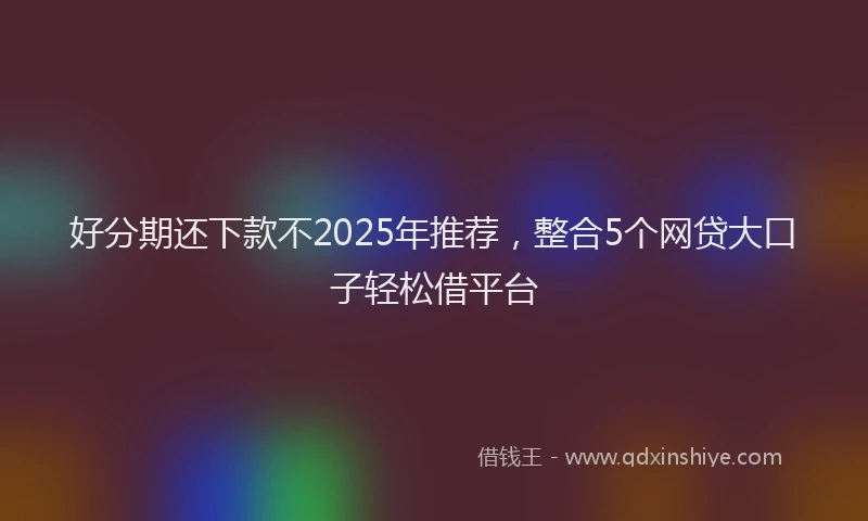 好分期还下款不2025年推荐，整合5个网贷大口子轻松借平台