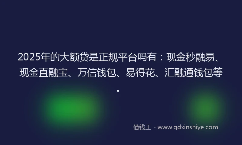2025年的大额贷是正规平台吗有：现金秒融易、现金直融宝、万信钱包、易得花、汇融通钱包等。