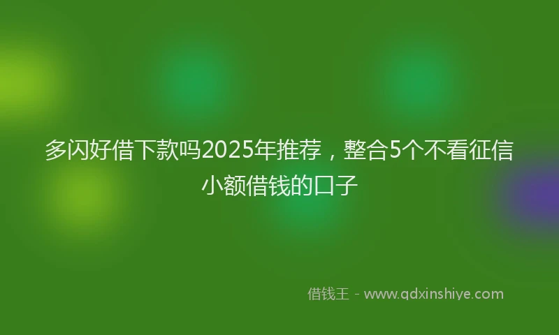 多闪好借下款吗2025年推荐，整合5个不看征信小额借钱的口子