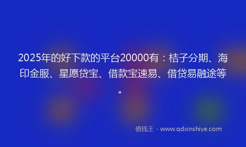 2025年的好下款的平台20000有：桔子分期、海印金服、星愿贷宝、借款宝速易、借贷易融途等。