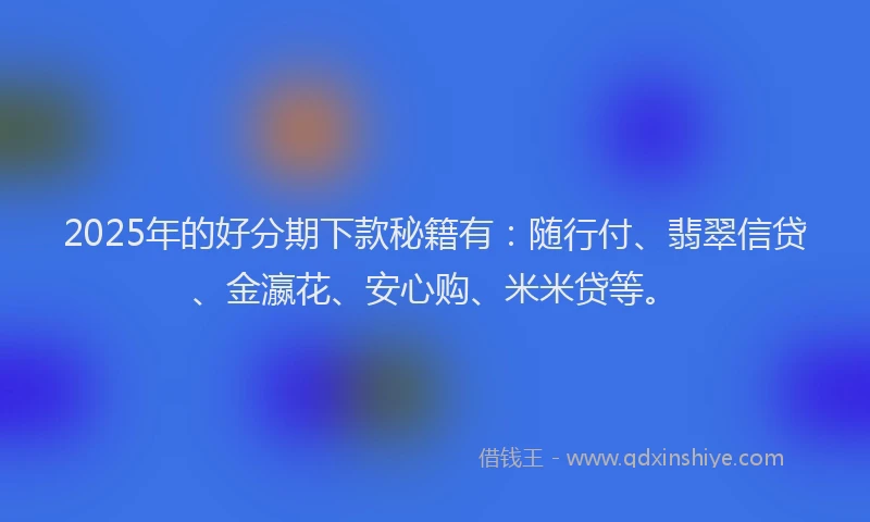 2025年的好分期下款秘籍有：随行付、翡翠信贷、金瀛花、安心购、米米贷等。