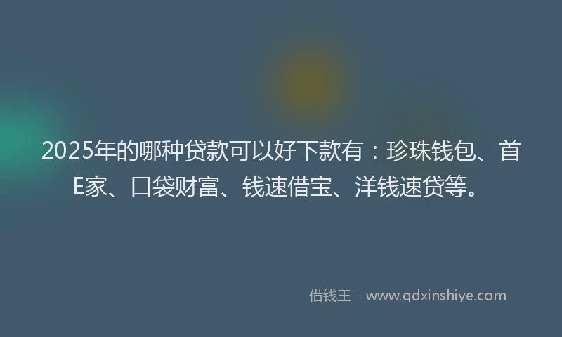 2025年的哪种贷款可以好下款有：珍珠钱包、首E家、口袋财富、钱速借宝、洋钱速贷等。