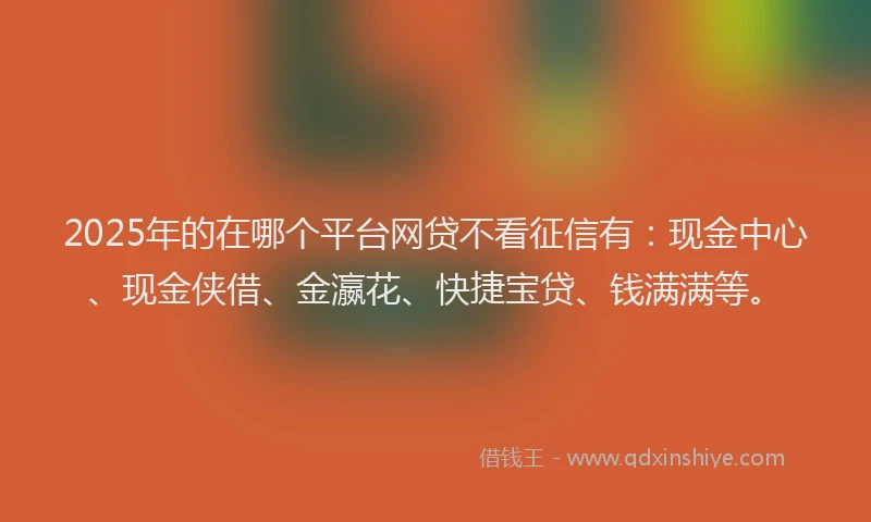 2025年的在哪个平台网贷不看征信有：现金中心、现金侠借、金瀛花、快捷宝贷、钱满满等。