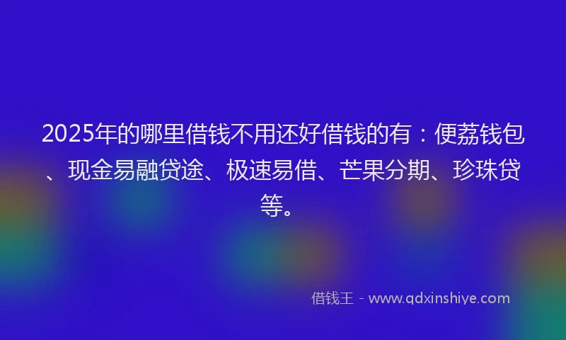 2025年的哪里借钱不用还好借钱的有：便荔钱包、现金易融贷途、极速易借、芒果分期、珍珠贷等。
