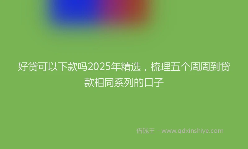 好贷可以下款吗2025年精选，梳理五个周周到贷款相同系列的口子