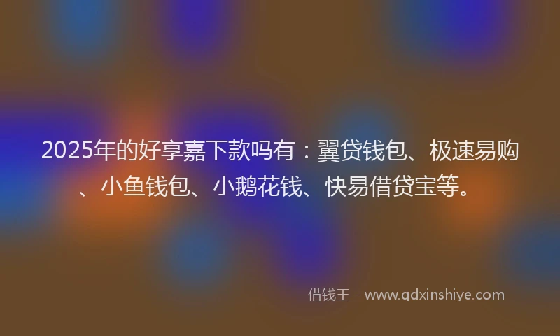 2025年的好享嘉下款吗有：翼贷钱包、极速易购、小鱼钱包、小鹅花钱、快易借贷宝等。