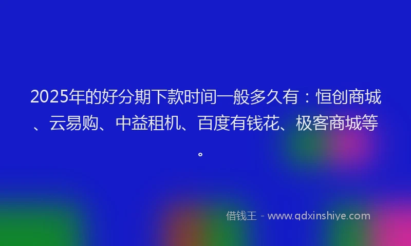 2025年的好分期下款时间一般多久有：恒创商城、云易购、中益租机、百度有钱花、极客商城等。
