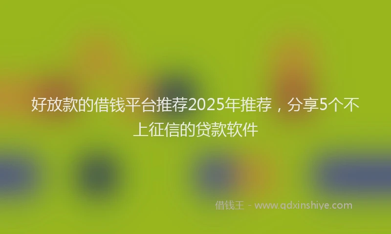 好放款的借钱平台推荐2025年推荐，分享5个不上征信的贷款软件