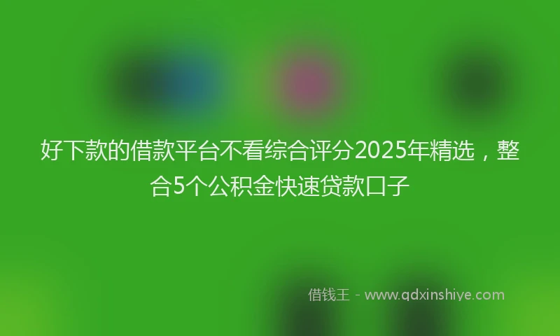 好下款的借款平台不看综合评分2025年精选，整合5个公积金快速贷款口子