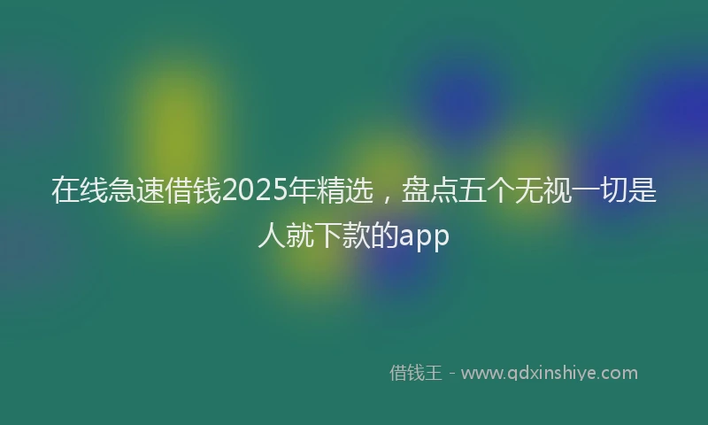 在线急速借钱2025年精选，盘点五个无视一切是人就下款的app