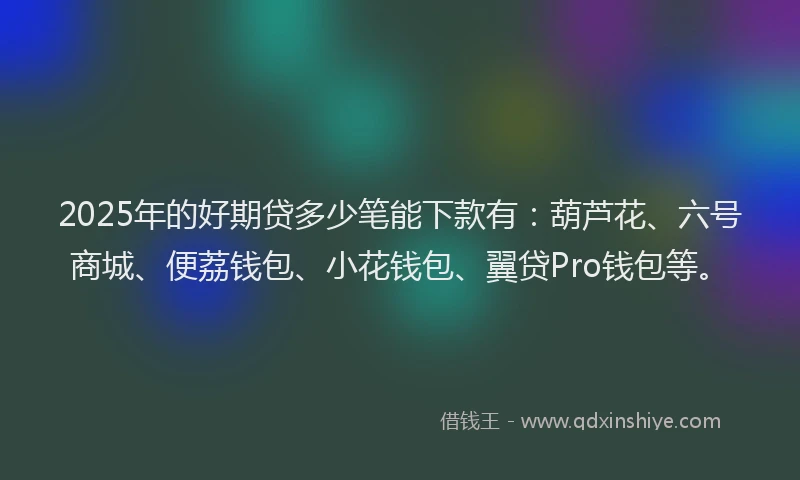2025年的好期贷多少笔能下款有：葫芦花、六号商城、便荔钱包、小花钱包、翼贷Pro钱包等。