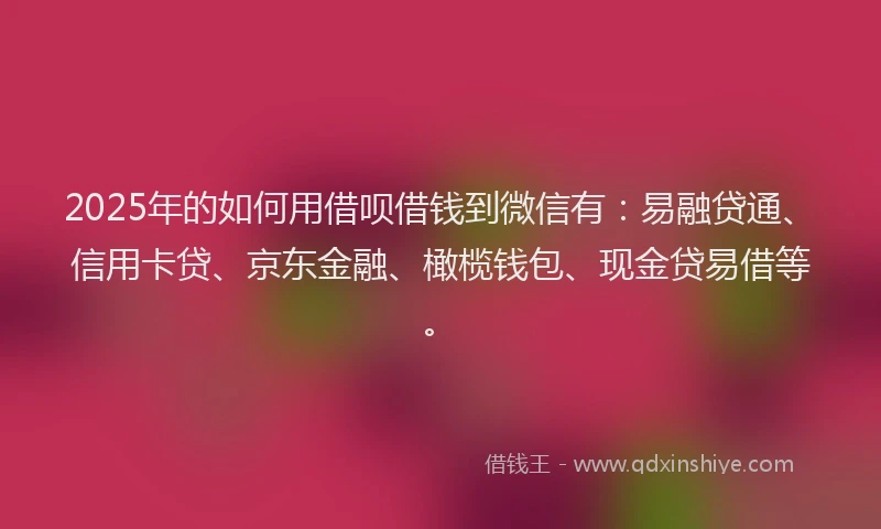 2025年的如何用借呗借钱到微信有：易融贷通、信用卡贷、京东金融、橄榄钱包、现金贷易借等。