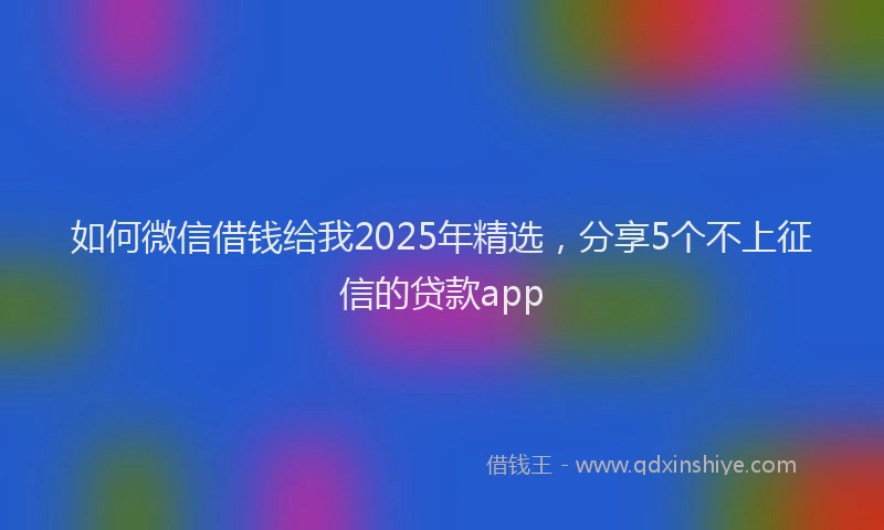 如何微信借钱给我2025年精选，分享5个不上征信的贷款app