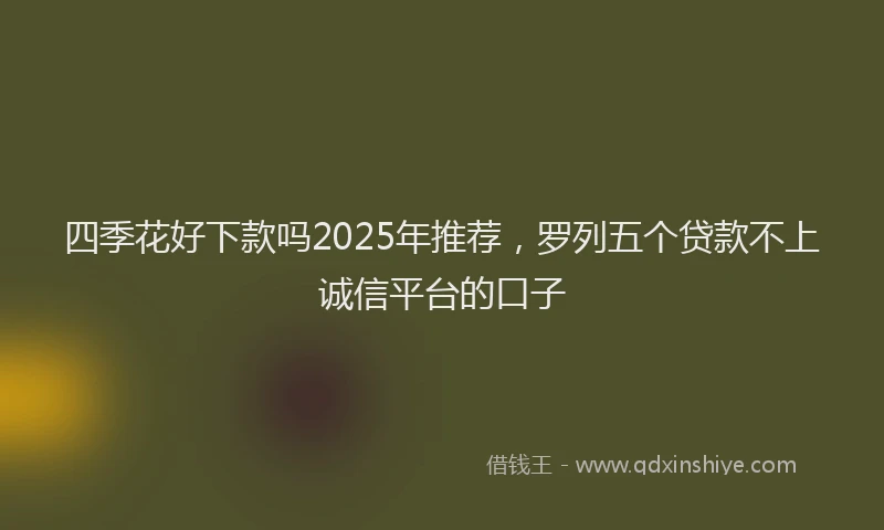 四季花好下款吗2025年推荐，罗列五个贷款不上诚信平台的口子