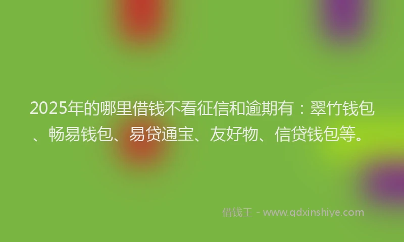 2025年的哪里借钱不看征信和逾期有：翠竹钱包、畅易钱包、易贷通宝、友好物、信贷钱包等。
