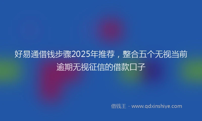 好易通借钱步骤2025年推荐，整合五个无视当前逾期无视征信的借款口子