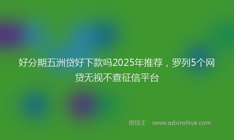 好分期五洲贷好下款吗2025年推荐，罗列5个网贷无视不查征信平台