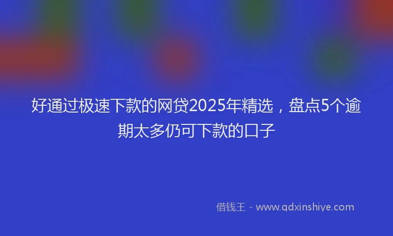 好通过极速下款的网贷2025年精选，盘点5个逾期太多仍可下款的口子