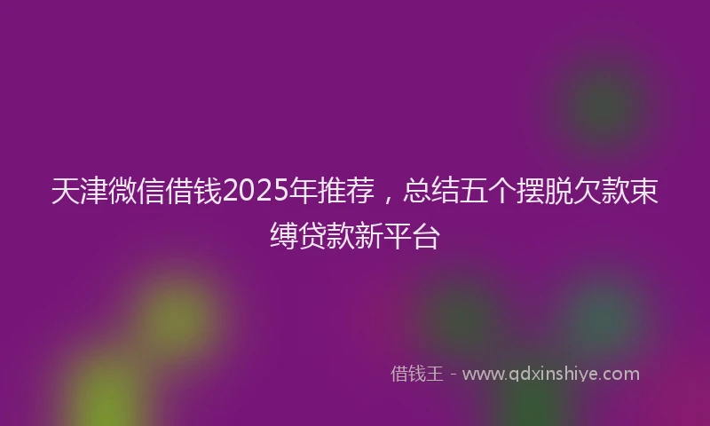 天津微信借钱2025年推荐，总结五个摆脱欠款束缚贷款新平台