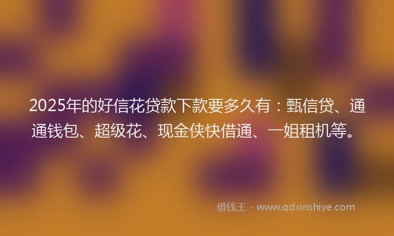 2025年的好信花贷款下款要多久有：甄信贷、通通钱包、超级花、现金侠快借通、一姐租机等。