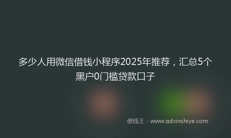 多少人用微信借钱小程序2025年推荐，汇总5个黑户0门槛贷款口子