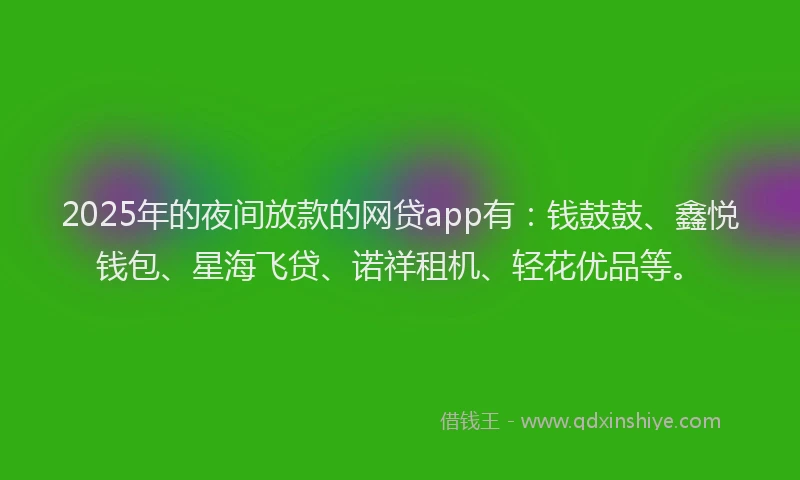 2025年的夜间放款的网贷app有：钱鼓鼓、鑫悦钱包、星海飞贷、诺祥租机、轻花优品等。