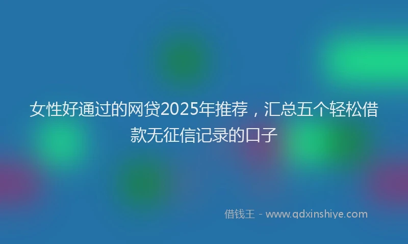 女性好通过的网贷2025年推荐，汇总五个轻松借款无征信记录的口子
