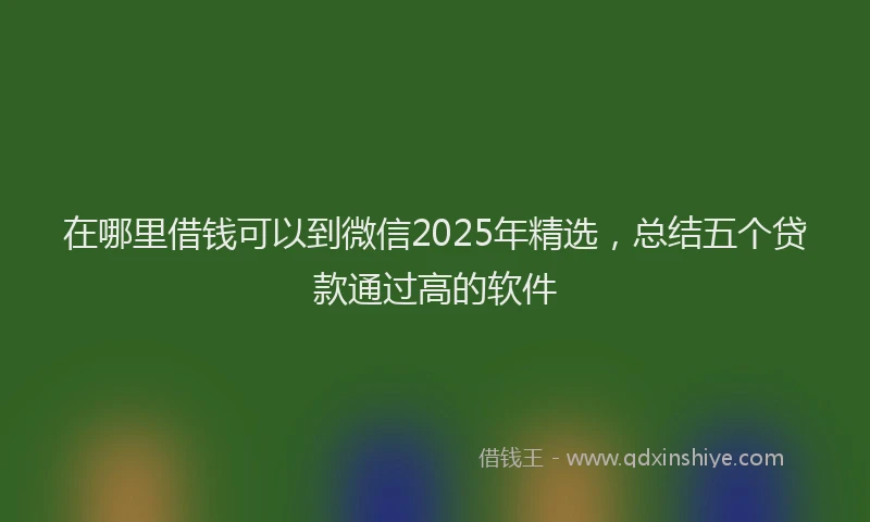 在哪里借钱可以到微信2025年精选，总结五个贷款通过高的软件