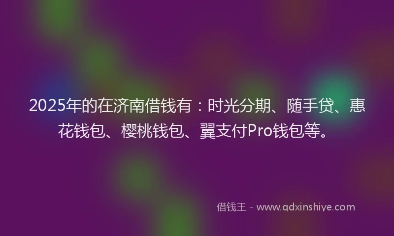 2025年的在济南借钱有：时光分期、随手贷、惠花钱包、樱桃钱包、翼支付Pro钱包等。